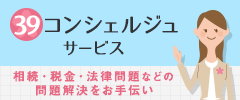 39コンシェルジュサービス：相続・税金・保険・法律問題など一人ひとりのお客さまのご相談に乗って問題解決のお手伝いをさせていただきます。