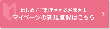 はじめてご利用されるお客さまマイページの新規登録はこちら