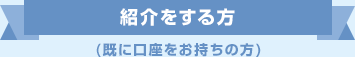 紹介をする方(既に口座をお持ちの方)