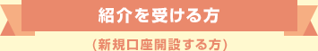 紹介を受ける方(新規口座開設する方)